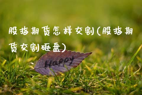 股指期货怎样交割(股指期货交割砸盘) (https://www.njaxzs.com/) 期货直播间 第1张