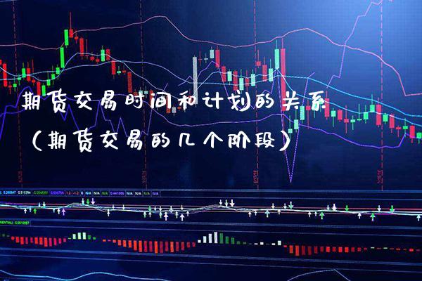 期货交易时间和计划的关系（期货交易的几个阶段） (https://www.njaxzs.com/) 期货直播间 第1张