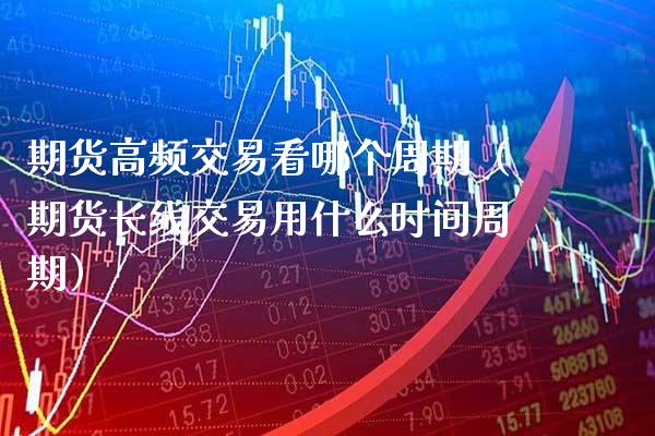 期货高频交易看哪个周期（期货长线交易用什么时间周期） (https://www.njaxzs.com/) 期货开户 第1张