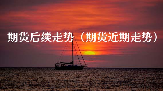 期货后续走势（期货近期走势） (https://www.njaxzs.com/) 期货直播间 第1张