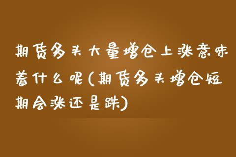 期货多头大量增仓上涨意味着什么呢(期货多头增仓短期会涨还是跌) (https://www.njaxzs.com/) 期货开户 第1张
