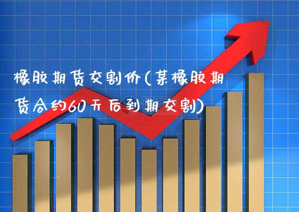 橡胶期货交割价(某橡胶期货合约60天后到期交割) (https://www.njaxzs.com/) 内盘期货 第1张