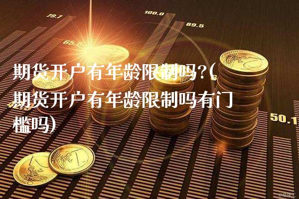 期货开户有年龄吗?(期货开户有年龄吗有门槛吗) (https://www.njaxzs.com/) 期货直播间 第1张