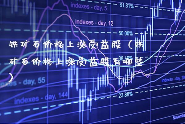 铁矿石上涨受益股（铁矿石上涨受益股有哪些） (https://www.njaxzs.com/) 期货直播间 第1张