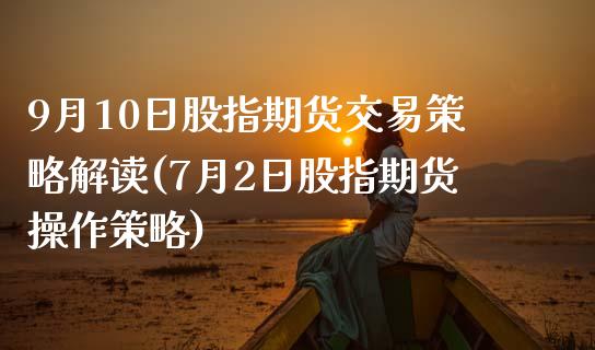 9月10日股指期货交易策略解读(7月2日股指期货操作策略) (https://www.njaxzs.com/) 期货直播间 第1张