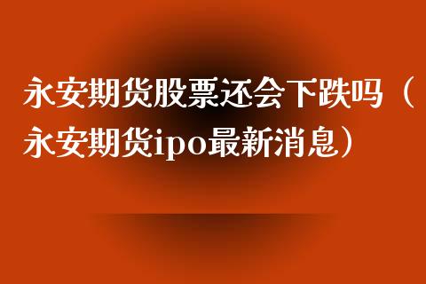永安期货股票还会下跌吗（永安期货ipo最新消息） (https://www.njaxzs.com/) 期货直播间 第1张
