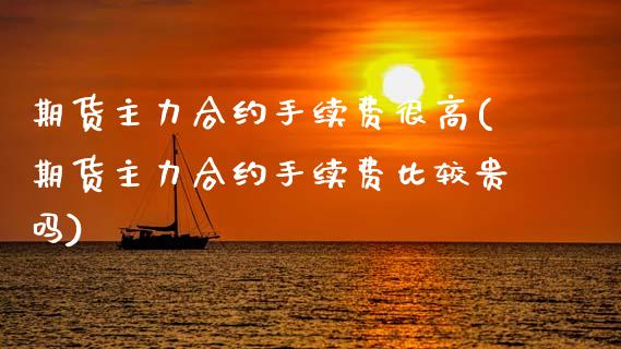 期货主力合约手续费很高(期货主力合约手续费比较贵吗) (https://www.njaxzs.com/) 期货开户 第1张