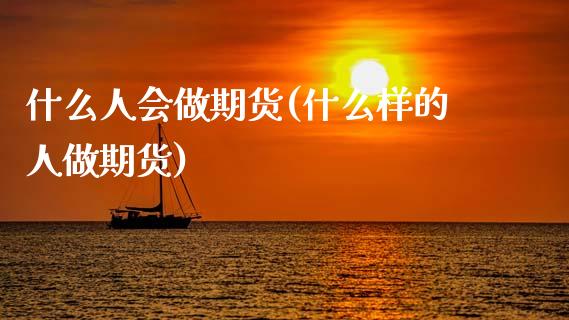 什么人会做期货(什么样的人做期货) (https://www.njaxzs.com/) 期货行情 第1张