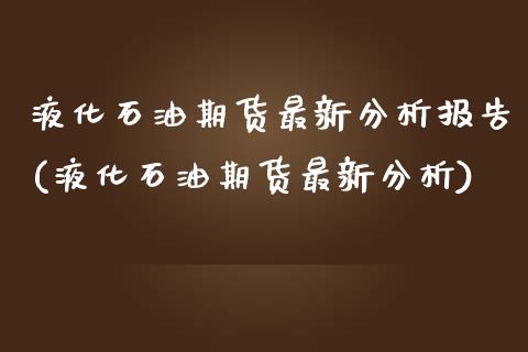液化石油期货最新分析报告(液化石油期货最新分析) (https://www.njaxzs.com/) 期货开户 第1张