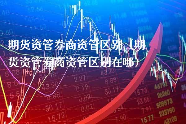 期货资管券商资管区别（期货资管券商资管区别在哪） (https://www.njaxzs.com/) 期货直播间 第1张