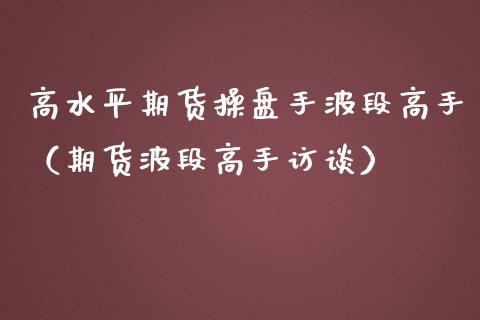 高水平期货操盘手波段高手（期货波段高手访谈） (https://www.njaxzs.com/) 期货直播间 第1张