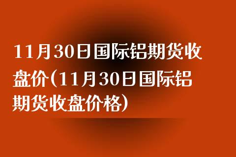11月30日国际铝期货收盘价(11月30日国际铝期货收盘价格) 内盘期货 第1张-爱新财经 11月30日国际铝期货收盘价(11月30日国际铝期货收盘价格) (https://www.njaxzs.com/) 内盘期货 第1张