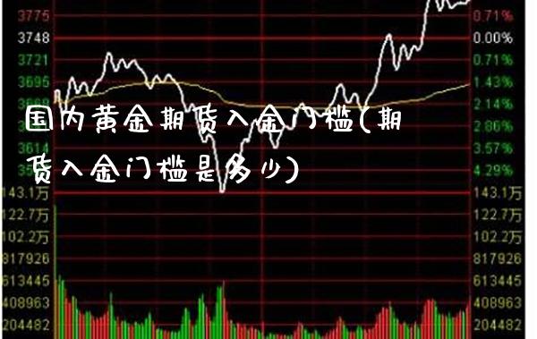 国内黄金期货入金门槛(期货入金门槛是多少) (https://www.njaxzs.com/) 期货行情 第1张
