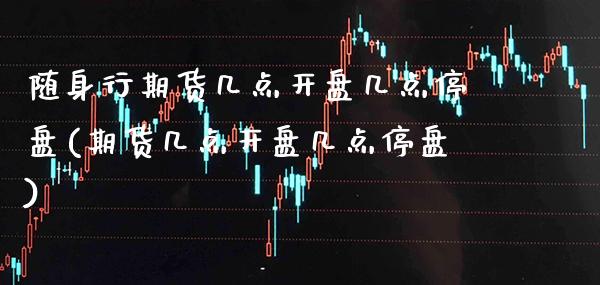 随身行期货几点开盘几点停盘(期货几点开盘几点停盘) (https://www.njaxzs.com/) 期货开户 第1张