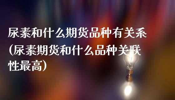 尿素和什么期货品种有关系(尿素期货和什么品种关联性最高) (https://www.njaxzs.com/) 期货行情 第1张