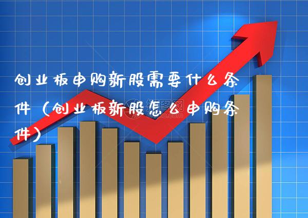 创业板申购新股需要什么条件（创业板新股怎么申购条件） (https://www.njaxzs.com/) 原油期货 第1张