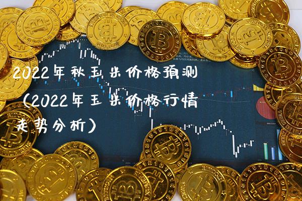 2022年秋玉米预测（2022年玉米行情走势分析） (https://www.njaxzs.com/) 期货行情 第1张