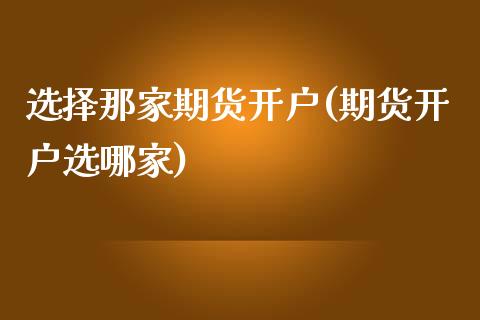 选择那家期货开户(期货开户选哪家) (https://www.njaxzs.com/) 原油期货 第1张