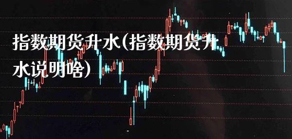 指数期货升水(指数期货升水说明啥) (https://www.njaxzs.com/) 期货直播间 第1张