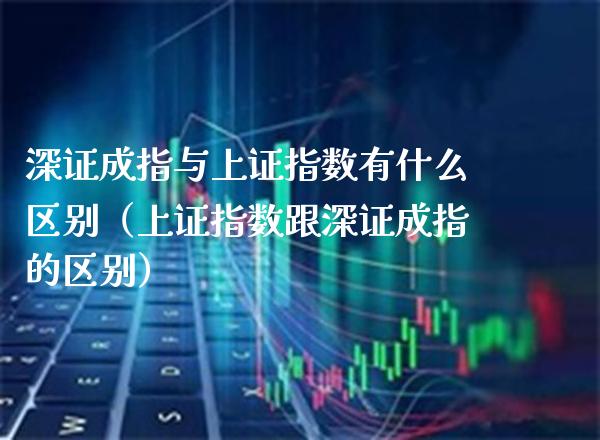 深证成指与上证指数有什么区别（上证指数跟深证成指的区别） (https://www.njaxzs.com/) 期货开户 第1张