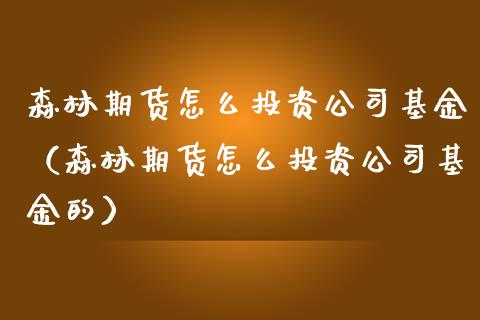 森林期货怎么投资公司基金（森林期货怎么投资公司基金的） (https://www.njaxzs.com/) 期货直播间 第1张