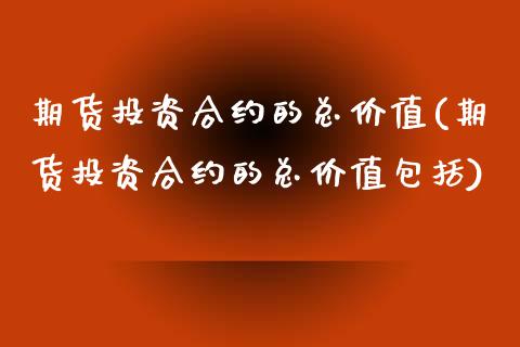 期货投资合约的总价值(期货投资合约的总价值包括) 期货开户 第1张-爱新财经 期货投资合约的总价值(期货投资合约的总价值包括) (https://www.njaxzs.com/) 期货开户 第1张
