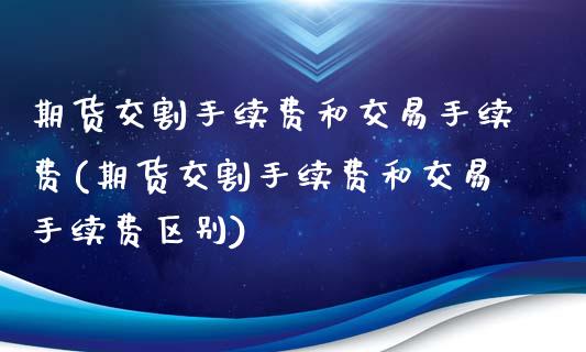 期货交割手续费和交易手续费(期货交割手续费和交易手续费区别) (https://www.njaxzs.com/) 期货直播间 第1张