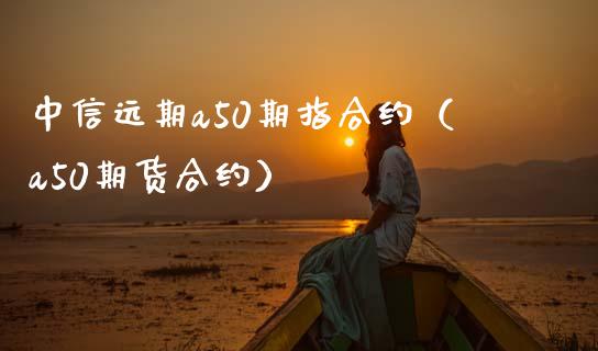 中信远期a50期指合约（a50期货合约） (https://www.njaxzs.com/) 内盘期货 第1张