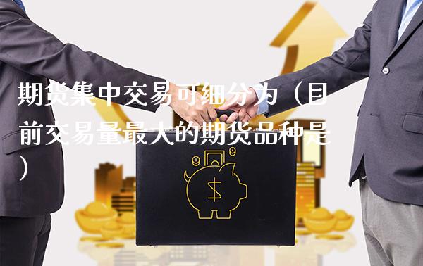 期货集中交易可细分为（目前交易量最大的期货品种是） (https://www.njaxzs.com/) 期货直播间 第1张