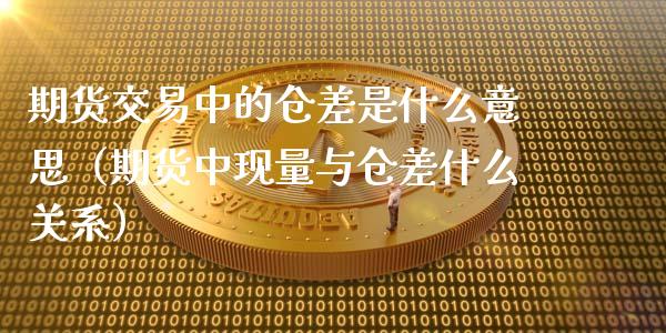 期货交易中的仓差是什么意思（期货中现量与仓差什么关系） (https://www.njaxzs.com/) 期货直播间 第1张
