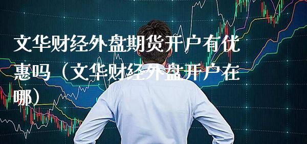 文华财经外盘期货开户有优惠吗（文华财经外盘开户在哪） (https://www.njaxzs.com/) 原油期货 第1张