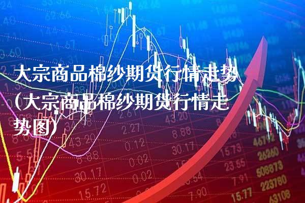 大宗商品棉纱期货行情走势(大宗商品棉纱期货行情走势图) (https://www.njaxzs.com/) 期货开户 第1张