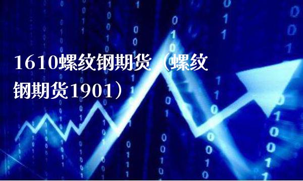 1610螺纹钢期货（螺纹钢期货1901） (https://www.njaxzs.com/) 期货直播间 第1张