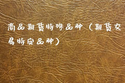 商品期货特殊品种（期货交易特定品种） (https://www.njaxzs.com/) 期货直播间 第1张