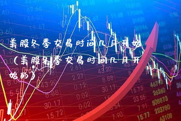 美股冬季交易时间几月开始（美股冬季交易时间几月开始的） (https://www.njaxzs.com/) 期货直播间 第1张