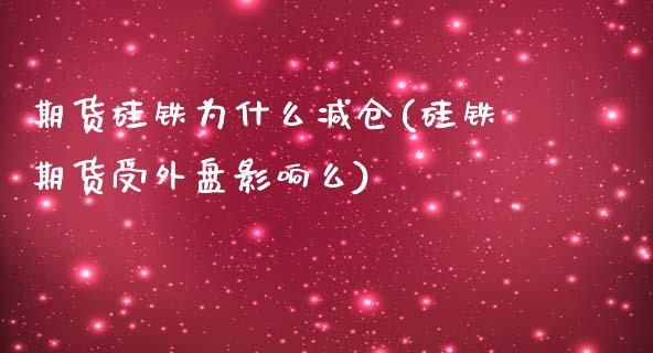 期货硅铁为什么减仓(硅铁期货受外盘影响么) (https://www.njaxzs.com/) 期货直播间 第1张