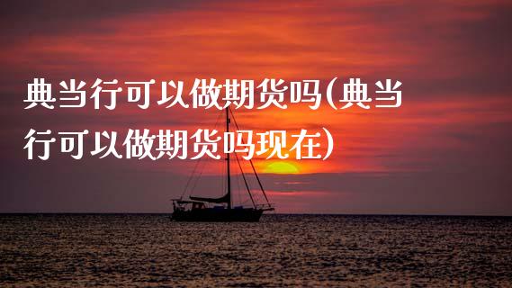 典当行可以做期货吗(典当行可以做期货吗现在) (https://www.njaxzs.com/) 期货开户 第1张