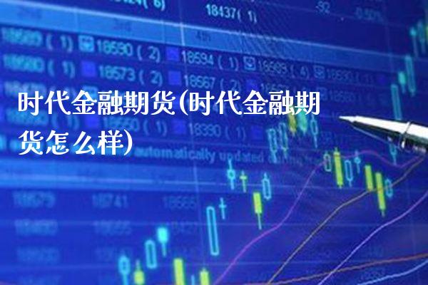 时代金融期货(时代金融期货怎么样) (https://www.njaxzs.com/) 期货开户 第1张