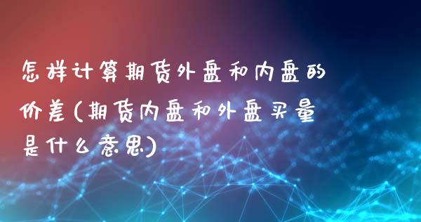 怎样计算期货外盘和内盘的价差(期货内盘和外盘买量是什么意思) (https://www.njaxzs.com/) 期货行情 第1张