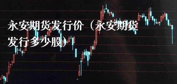 永安期货发行价（永安期货发行多少股） (https://www.njaxzs.com/) 黄金期货 第1张
