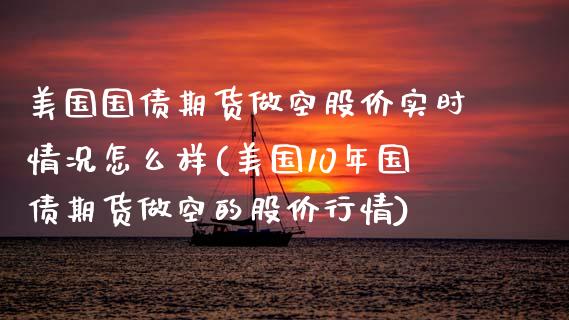 美国国债期货做空股价实时情况怎么样(美国10年国债期货做空的股价行情) (https://www.njaxzs.com/) 期货行情 第1张
