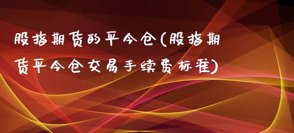 股指期货的平今仓(股指期货平今仓交易手续费标准) 期货行情 第1张-爱新财经 股指期货的平今仓(股指期货平今仓交易手续费标准) (https://www.njaxzs.com/) 期货行情 第1张