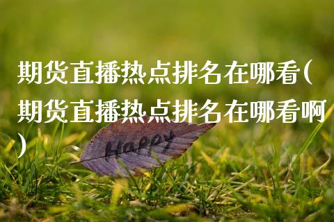 期货直播热点排名在哪看(期货直播热点排名在哪看啊) (https://www.njaxzs.com/) 期货直播间 第1张