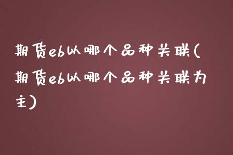 期货eb以哪个品种关联(期货eb以哪个品种关联为主) (https://www.njaxzs.com/) 黄金期货 第1张