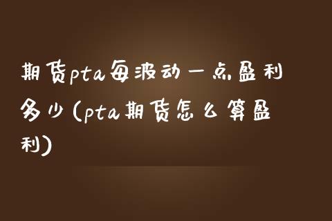 期货pta每波动一点盈利多少(pta期货怎么算盈利) (https://www.njaxzs.com/) 内盘期货 第1张