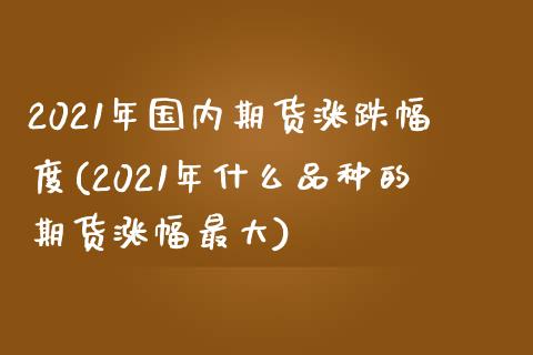 2021年国内期货涨跌幅度(2021年什么品种的期货涨幅最大) (https://www.njaxzs.com/) 期货投资 第1张