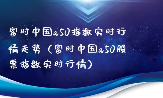 富时中国a50指数实时行情走势（富时中国a50股票指数实时行情） (https://www.njaxzs.com/) 黄金期货 第1张