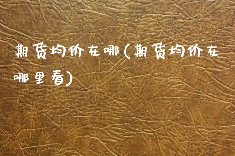 期货均价在哪(期货均价在哪里看) (https://www.njaxzs.com/) 期货直播间 第1张