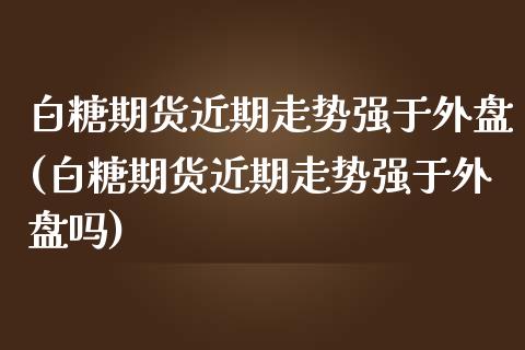 白糖期货近期走势强于外盘(白糖期货近期走势强于外盘吗) (https://www.njaxzs.com/) 期货直播间 第1张