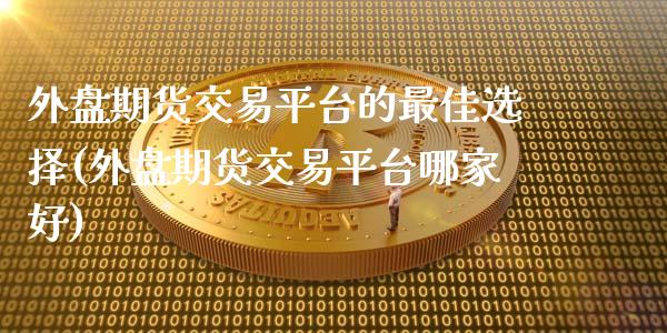 外盘期货交易平台的最佳选择(外盘期货交易平台哪家好) (https://www.njaxzs.com/) 期货直播间 第1张